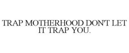 TRAP MOTHERHOOD DON'T LET IT TRAP YOU. trademark