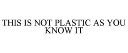 THIS IS NOT PLASTIC AS YOU KNOW IT trademark