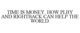 TIME IS MONEY. HOW PLBY AND RIGHTBACK CAN HELP THE WORLD. trademark