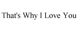 THAT'S WHY I LOVE YOU trademark
