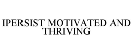 IPERSIST MOTIVATED AND THRIVING trademark
