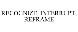 RECOGNIZE, INTERRUPT, REFRAME trademark