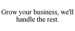 GROW YOUR BUSINESS, WE'LL HANDLE THE REST. trademark