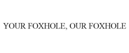 YOUR FOXHOLE, OUR FOXHOLE trademark