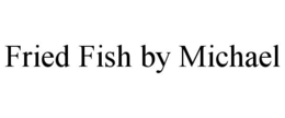 FRIED FISH BY MICHAEL trademark