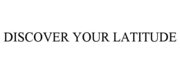 DISCOVER YOUR LATITUDE trademark