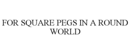 FOR SQUARE PEGS IN A ROUND WORLD trademark
