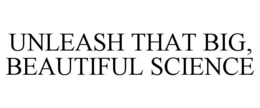 UNLEASH THAT BIG, BEAUTIFUL SCIENCE trademark
