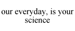 OUR EVERYDAY, IS YOUR SCIENCE trademark