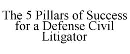 THE 5 PILLARS OF SUCCESS FOR A DEFENSE CIVIL LITIGATOR trademark