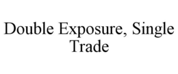 DOUBLE EXPOSURE, SINGLE TRADE trademark