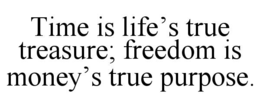 TIME IS LIFE’S TRUE TREASURE; FREEDOM IS MONEY’S TRUE PURPOSE. trademark