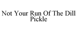 NOT YOUR RUN OF THE DILL PICKLE trademark