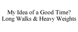 MY IDEA OF A GOOD TIME? LONG WALKS & HEAVY WEIGHTS trademark