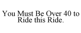 YOU MUST BE OVER 40 TO RIDE THIS RIDE. trademark
