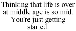THINKING THAT LIFE IS OVER AT MIDDLE AGE IS SO MID. YOU'RE JUST GETTING STARTED. trademark