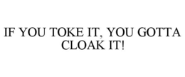 IF YOU TOKE IT, YOU GOTTA CLOAK IT! trademark