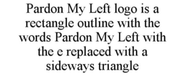 PARDON MY LEFT LOGO IS A RECTANGLE OUTLINE WITH THE WORDS PARDON MY LEFT WITH THE E REPLACED WITH A SIDEWAYS TRIANGLE trademark