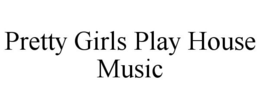 PRETTY GIRLS PLAY HOUSE MUSIC trademark