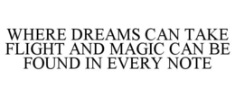 WHERE DREAMS CAN TAKE FLIGHT AND MAGIC CAN BE FOUND IN EVERY NOTE trademark