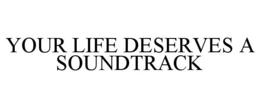 YOUR LIFE DESERVES A SOUNDTRACK trademark