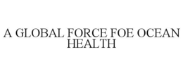 A GLOBAL FORCE FOE OCEAN HEALTH trademark