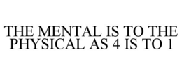 THE MENTAL IS TO THE PHYSICAL AS 4 IS TO 1 trademark