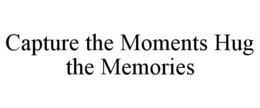 CAPTURE THE MOMENTS HUG THE MEMORIES trademark