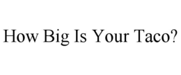 HOW BIG IS YOUR TACO? trademark