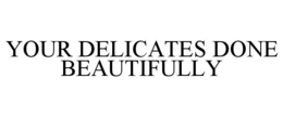 YOUR DELICATES DONE BEAUTIFULLY trademark