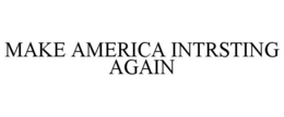MAKE AMERICA INTRSTING AGAIN trademark