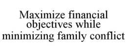 MAXIMIZE FINANCIAL OBJECTIVES WHILE MINIMIZING FAMILY CONFLICT trademark