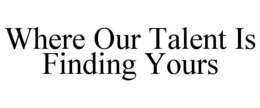 WHERE OUR TALENT IS FINDING YOURS trademark