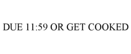 DUE 11:59 OR GET COOKED trademark