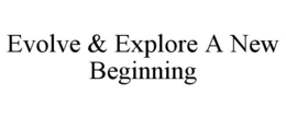 EVOLVE & EXPLORE A NEW BEGINNING trademark