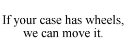 IF YOUR CASE HAS WHEELS, WE CAN MOVE IT. trademark