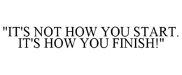 "IT'S NOT HOW YOU START. IT'S HOW YOU FINISH!" trademark
