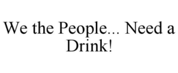 WE THE PEOPLE... NEED A DRINK! trademark