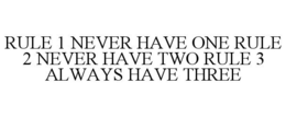 RULE 1 NEVER HAVE ONE RULE 2 NEVER HAVE TWO RULE 3 ALWAYS HAVE THREE trademark