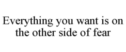 EVERYTHING YOU WANT IS ON THE OTHER SIDE OF FEAR trademark