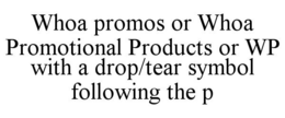 WHOA PROMOS OR WHOA PROMOTIONAL PRODUCTS OR WP WITH A DROP/TEAR SYMBOL FOLLOWING THE P trademark