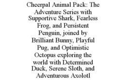 CHEERPAL ANIMAL PACK: THE ADVENTURE SERIES WITH SUPPORTIVE SHARK, FEARLESS FROG, AND PERSISTENT PENGUIN, JOINED BY BRILLIANT BUNNY, PLAYFUL PUG, AND OPTIMISTIC OCTOPUS EXPLORING THE WORLD WITH DETERMINED DUCK, SERENE SLOTH, AND ADVENTUROUS AXOLOTL trademark