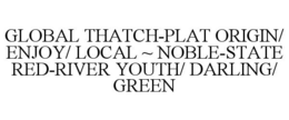 GLOBAL THATCH-PLAT ORIGIN/ ENJOY/ LOCAL ~ NOBLE-STATE RED-RIVER YOUTH/ DARLING/ GREEN trademark