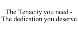 THE TENACITY YOU NEED - THE DEDICATION YOU DESERVE trademark