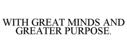WITH GREAT MINDS AND GREATER PURPOSE. trademark