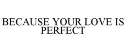 BECAUSE YOUR LOVE IS PERFECT trademark