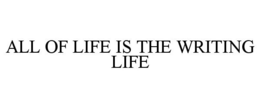 ALL OF LIFE IS THE WRITING LIFE trademark