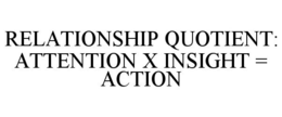 RELATIONSHIP QUOTIENT: ATTENTION X INSIGHT = ACTION trademark