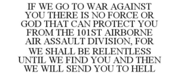 IF WE GO TO WAR AGAINST YOU THERE IS NO FORCE OR GOD THAT CAN PROTECT YOU FROM THE 101ST AIRBORNE AIR ASSAULT DIVISION, FOR WE SHALL BE RELENTLESS UNTIL WE FIND YOU AND THEN WE WILL SEND YOU TO HELL trademark