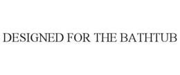 DESIGNED FOR THE BATHTUB trademark